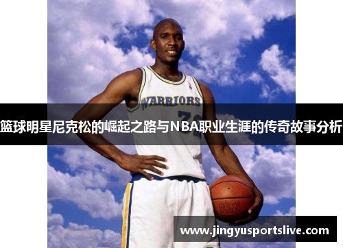 篮球明星尼克松的崛起之路与NBA职业生涯的传奇故事分析